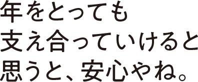 年をとっても支え合っていけると思うと、安心やね。