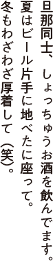 旦那同士、しょっちゅうお酒を飲んでます。夏はビール片手に地べたに座って、冬もわざわざ厚着して（笑）。